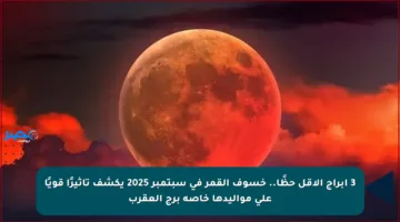 3 أبراج الأقل حظًا.. خسوف القمر في سبتمبر 2025 يكشف تأثيرًا قويًا على مواليدها خاصة برج العقرب